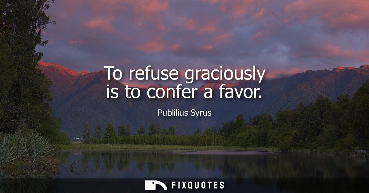 To refuse graciously is to confer a favor