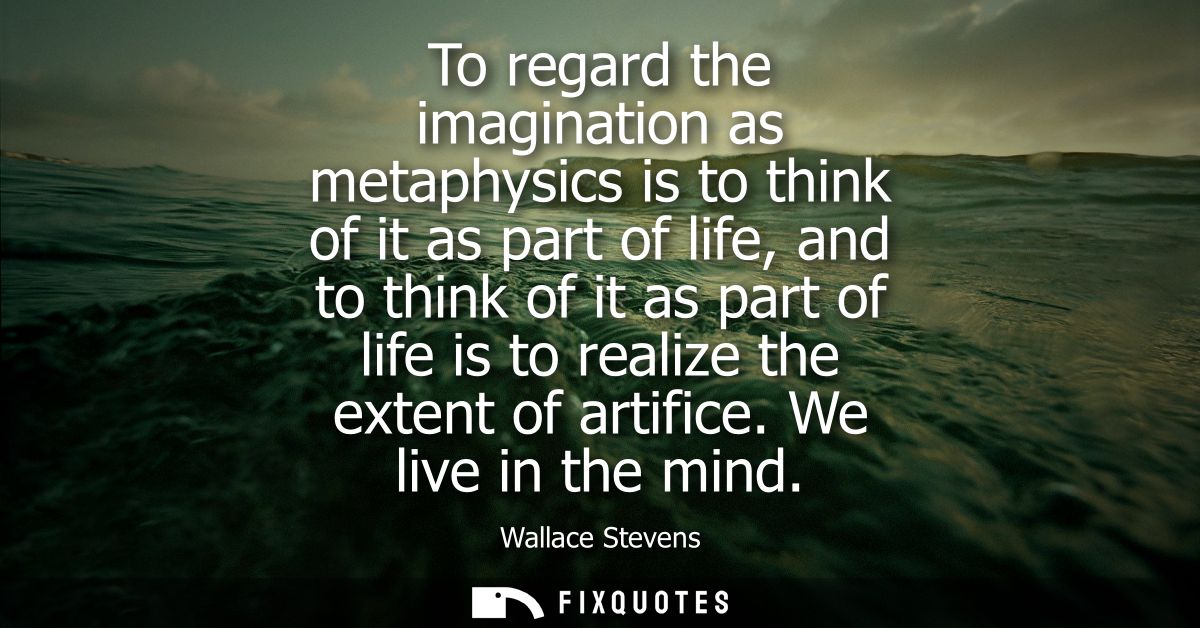To regard the imagination as metaphysics is to think of it as part of life, and to think of it as part of life is to rea