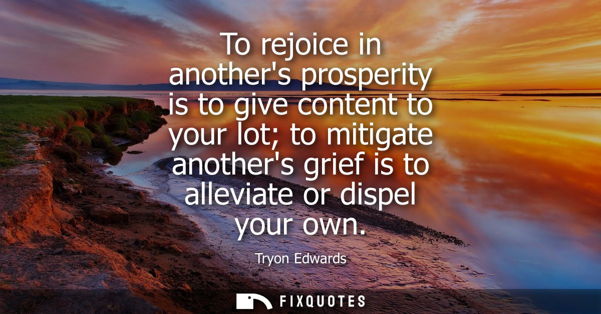 To rejoice in anothers prosperity is to give content to your lot to mitigate anothers grief is to alleviate or dispel yo