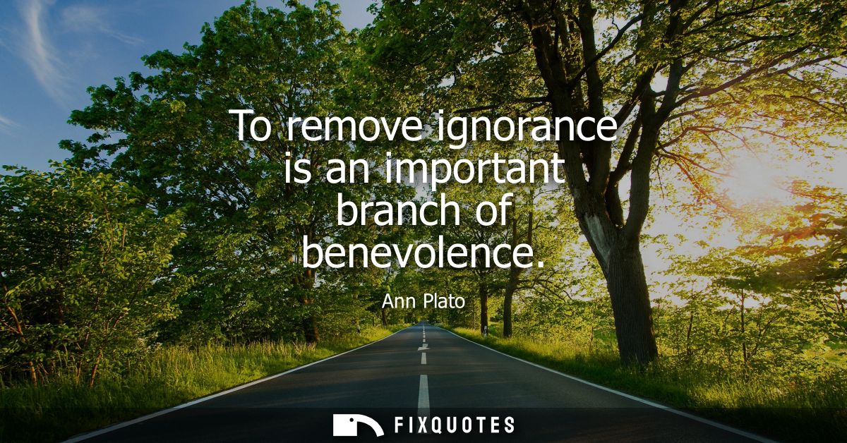To remove ignorance is an important branch of benevolence