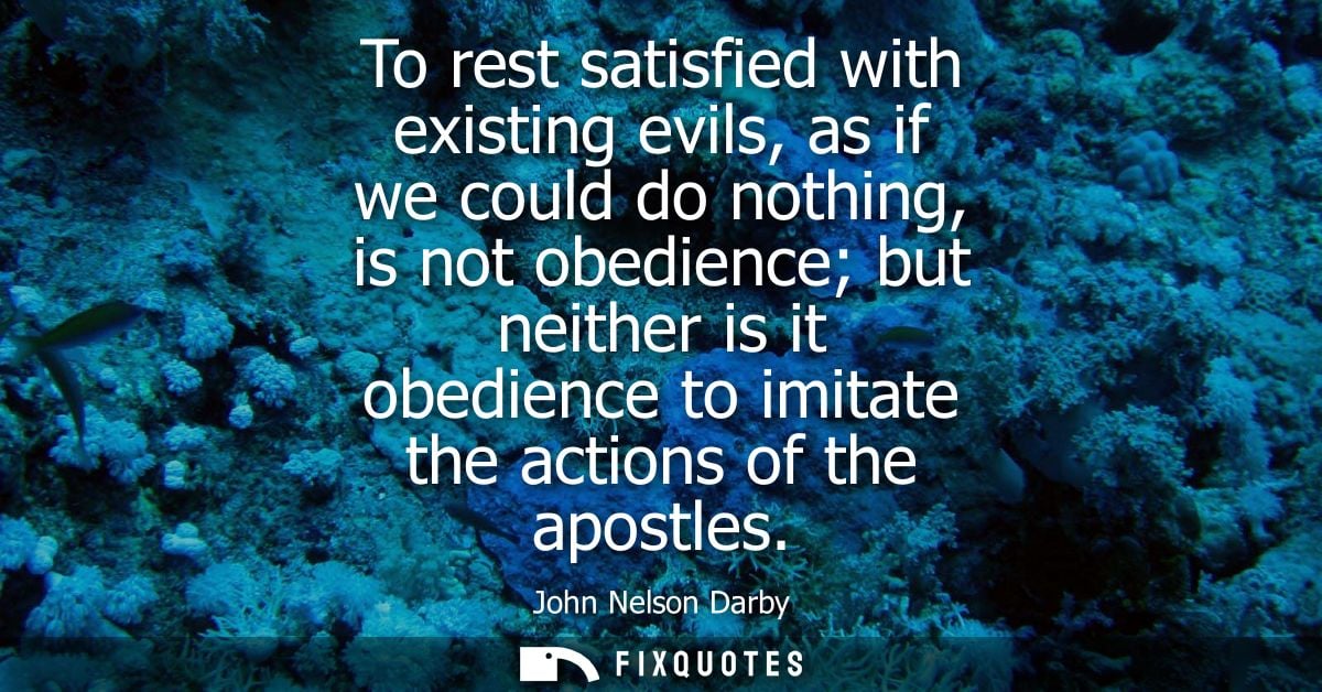 To rest satisfied with existing evils, as if we could do nothing, is not obedience but neither is it obedience to imitat