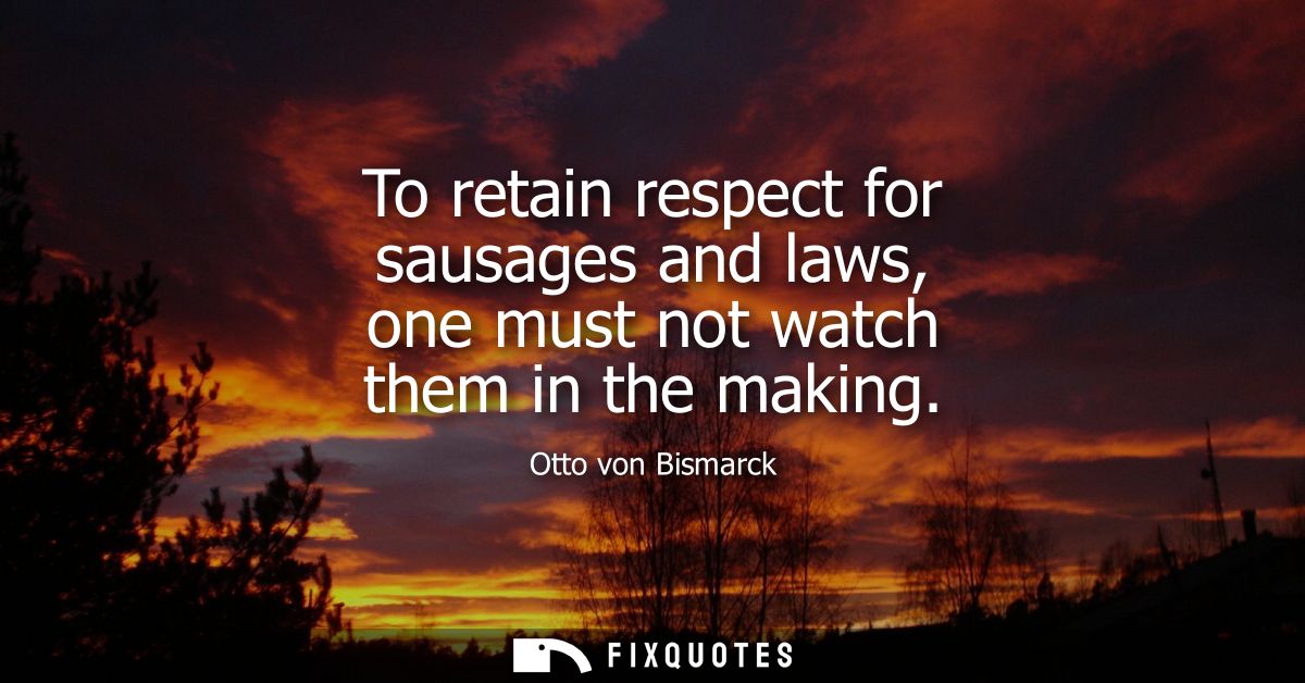 To retain respect for sausages and laws, one must not watch them in the making