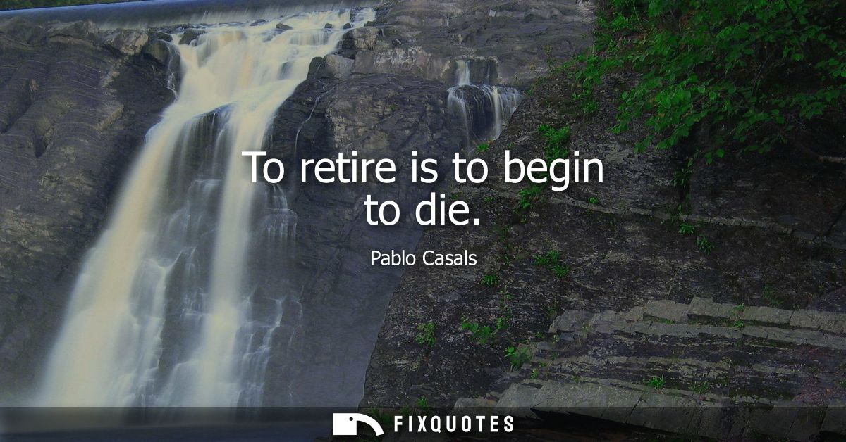 To retire is to begin to die