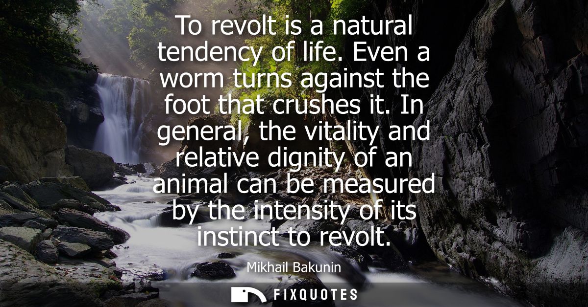 To revolt is a natural tendency of life. Even a worm turns against the foot that crushes it. In general, the vitality an