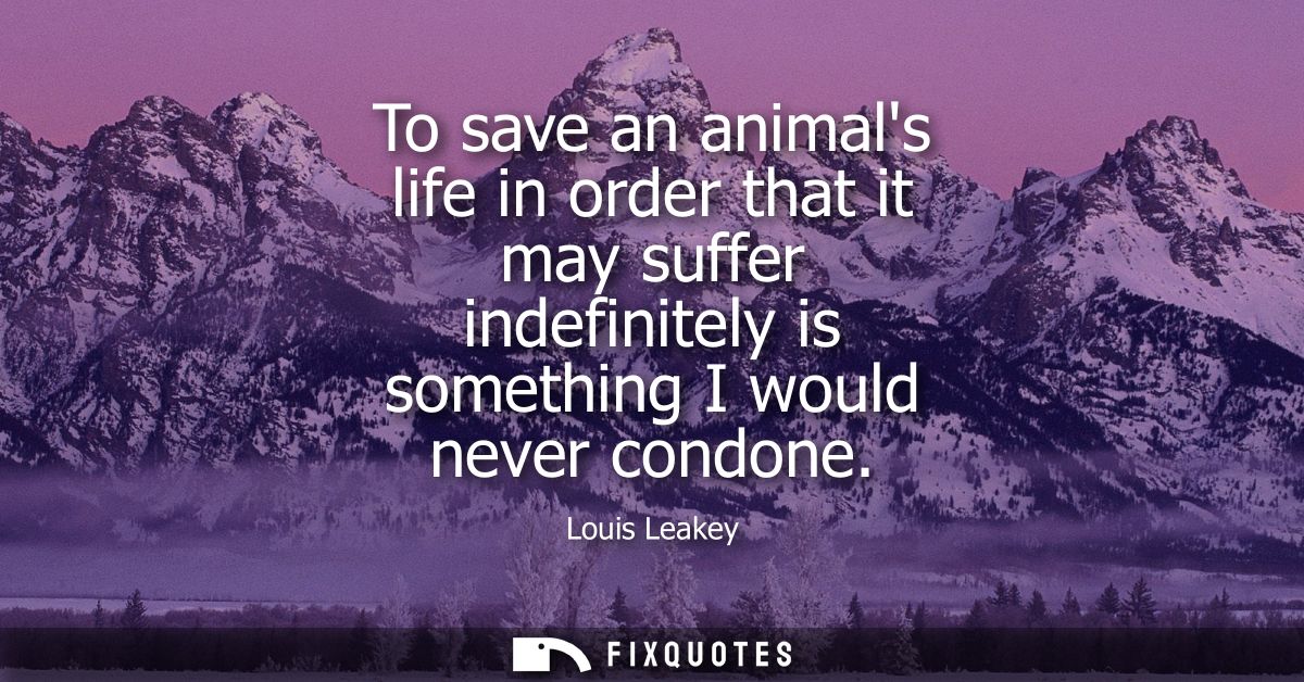 To save an animals life in order that it may suffer indefinitely is something I would never condone