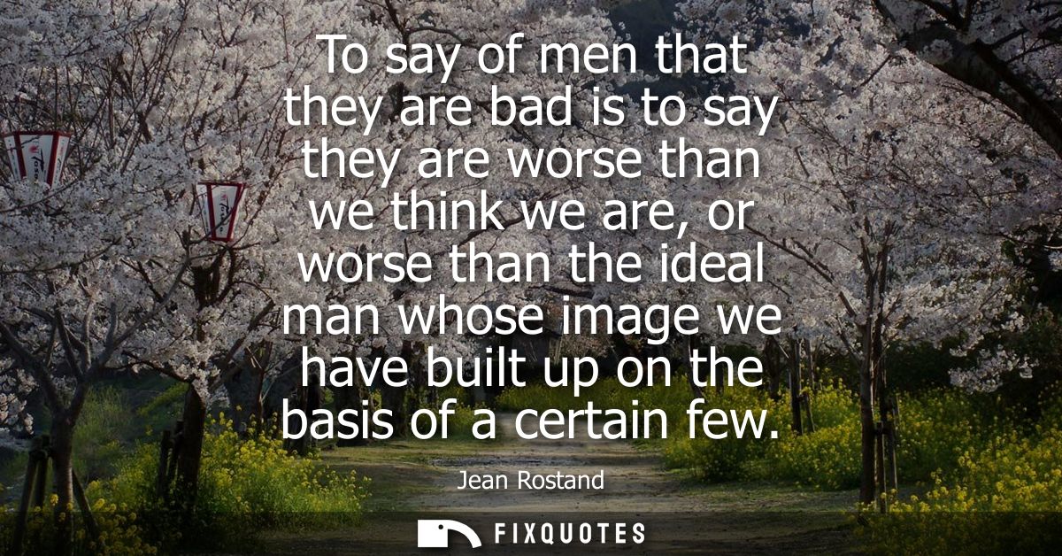 To say of men that they are bad is to say they are worse than we think we are, or worse than the ideal man whose image w