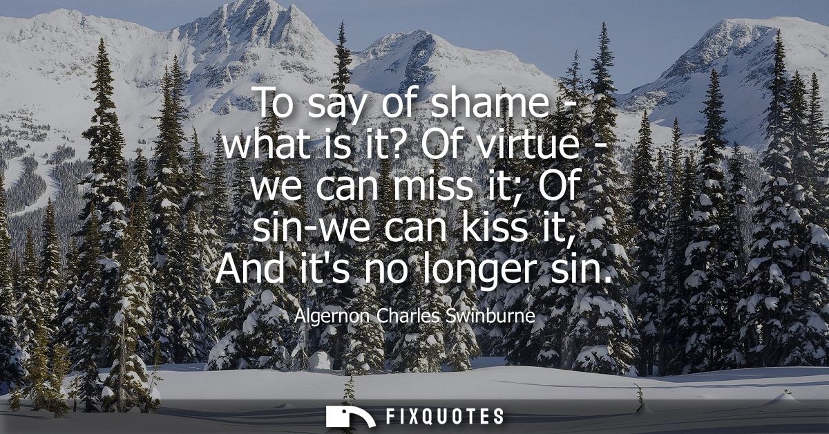 To say of shame - what is it? Of virtue - we can miss it Of sin-we can kiss it, And its no longer sin