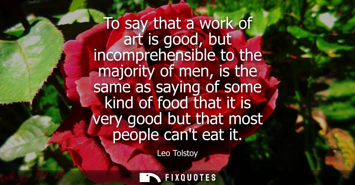 To say that a work of art is good, but incomprehensible to the majority of men, is the same as saying of some kind of fo