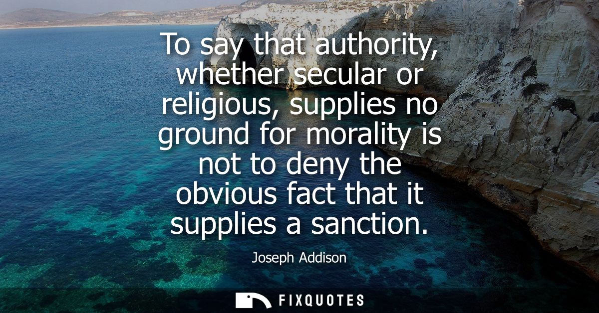 To say that authority, whether secular or religious, supplies no ground for morality is not to deny the obvious fact tha