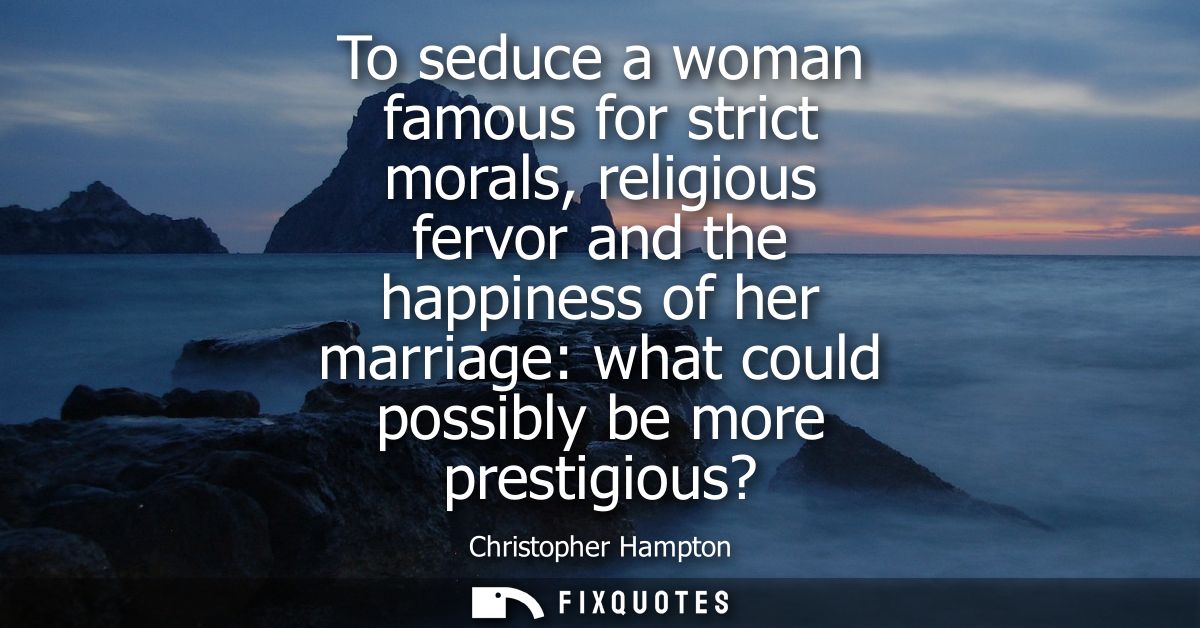To seduce a woman famous for strict morals, religious fervor and the happiness of her marriage: what could possibly be m