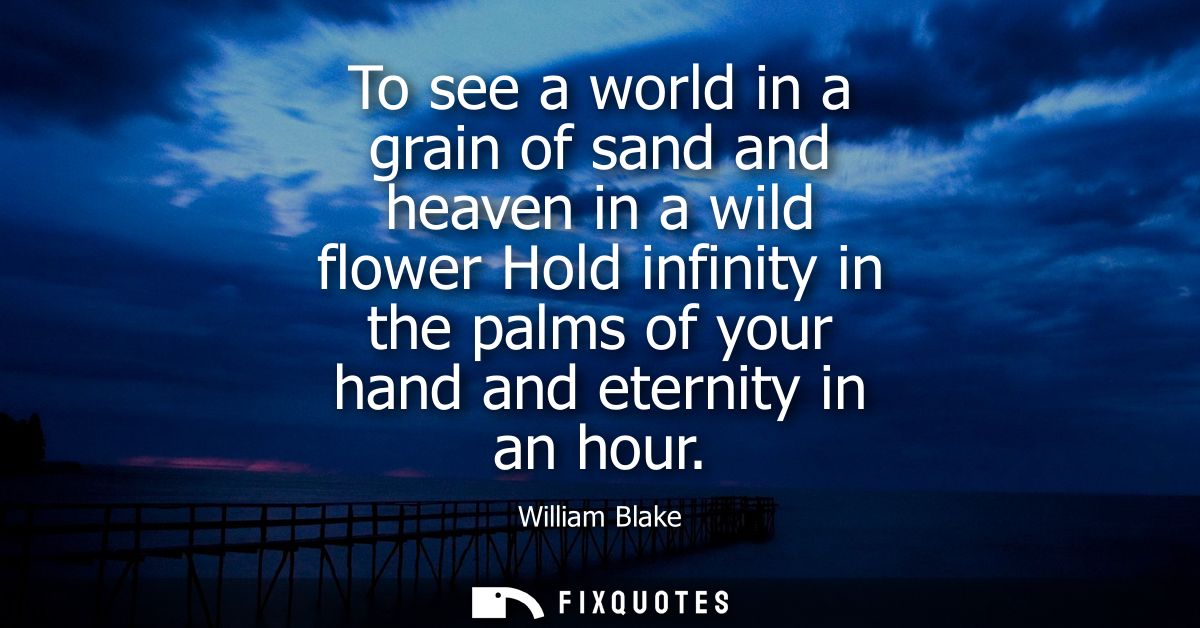 To see a world in a grain of sand and heaven in a wild flower Hold infinity in the palms of your hand and eternity in an