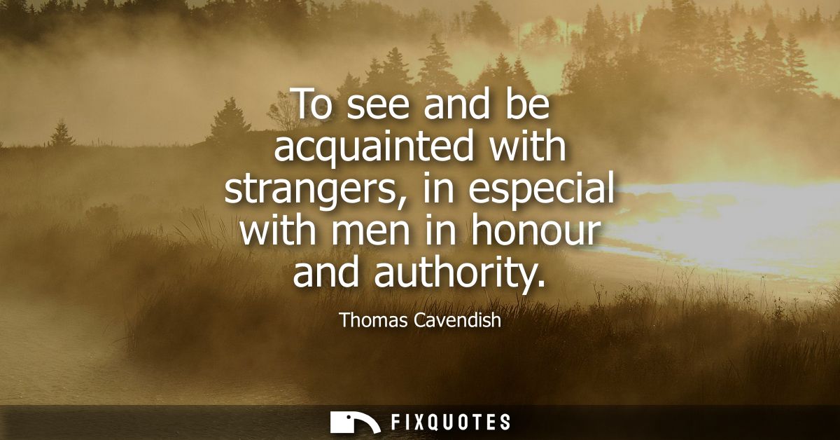 To see and be acquainted with strangers, in especial with men in honour and authority
