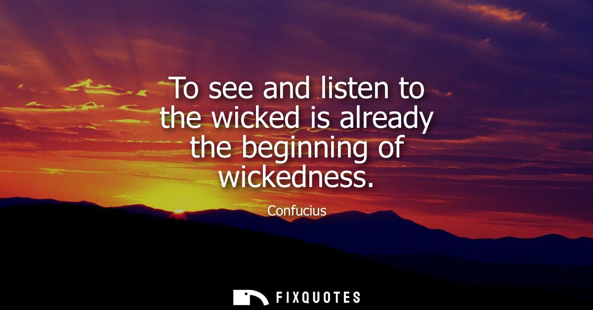 To see and listen to the wicked is already the beginning of wickedness