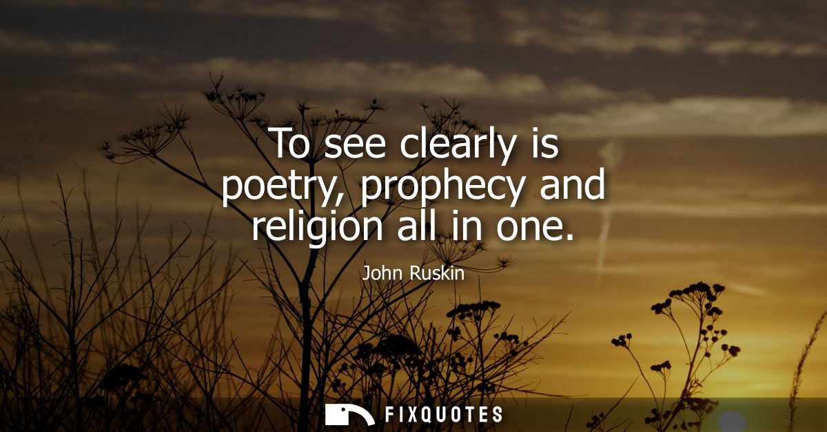 To see clearly is poetry, prophecy and religion all in one