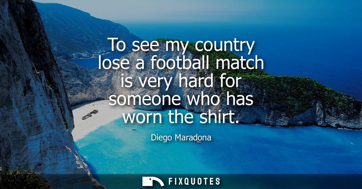 To see my country lose a football match is very hard for someone who has worn the shirt