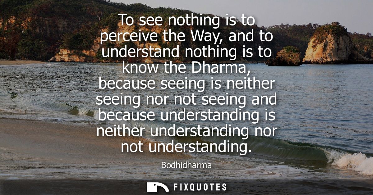 To see nothing is to perceive the Way, and to understand nothing is to know the Dharma, because seeing is neither seeing