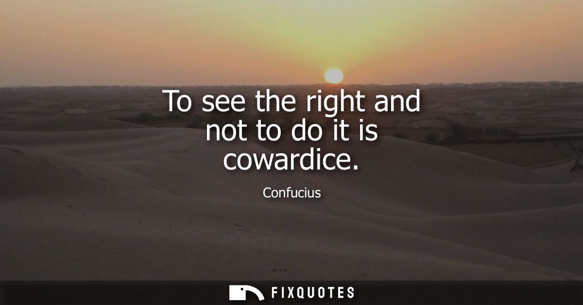 To see the right and not to do it is cowardice