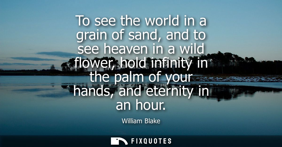 To see the world in a grain of sand, and to see heaven in a wild flower, hold infinity in the palm of your hands, and et