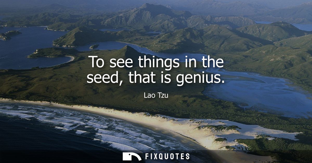 To see things in the seed, that is genius - Lao Tzu