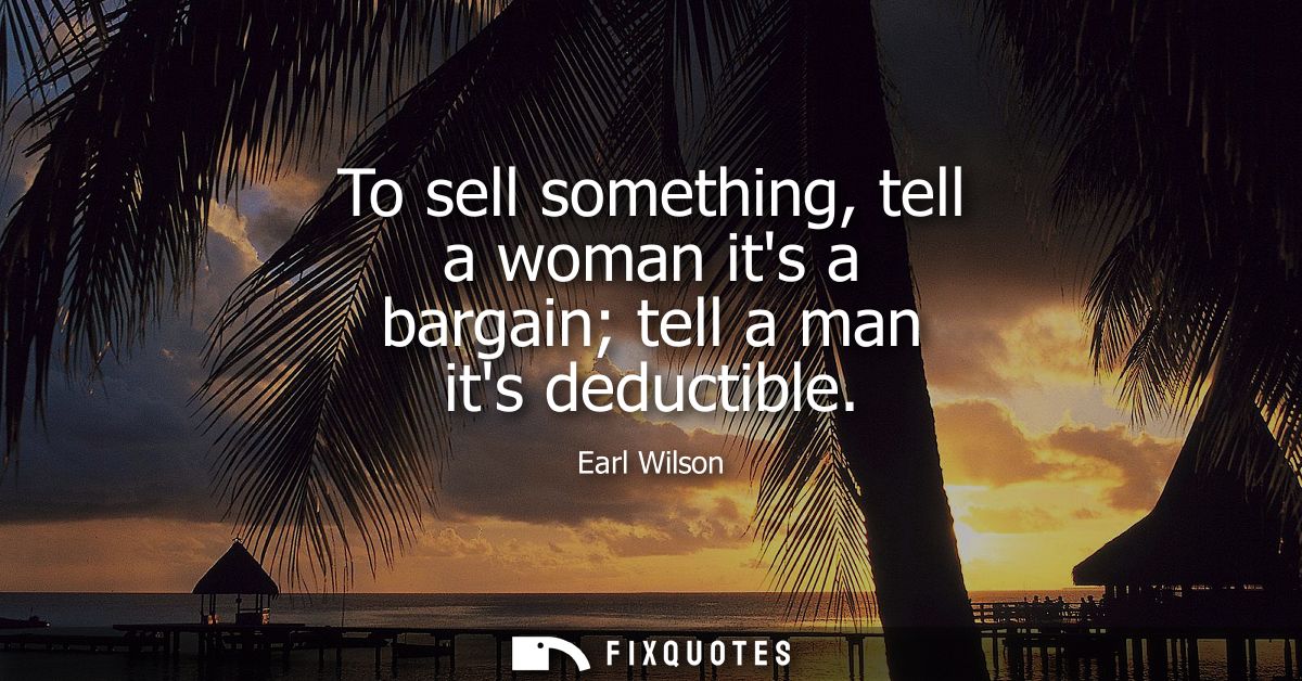 To sell something, tell a woman its a bargain tell a man its deductible