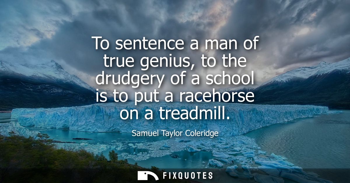To sentence a man of true genius, to the drudgery of a school is to put a racehorse on a treadmill