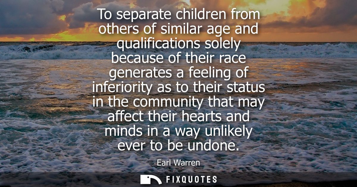 To separate children from others of similar age and qualifications solely because of their race generates a feeling of i