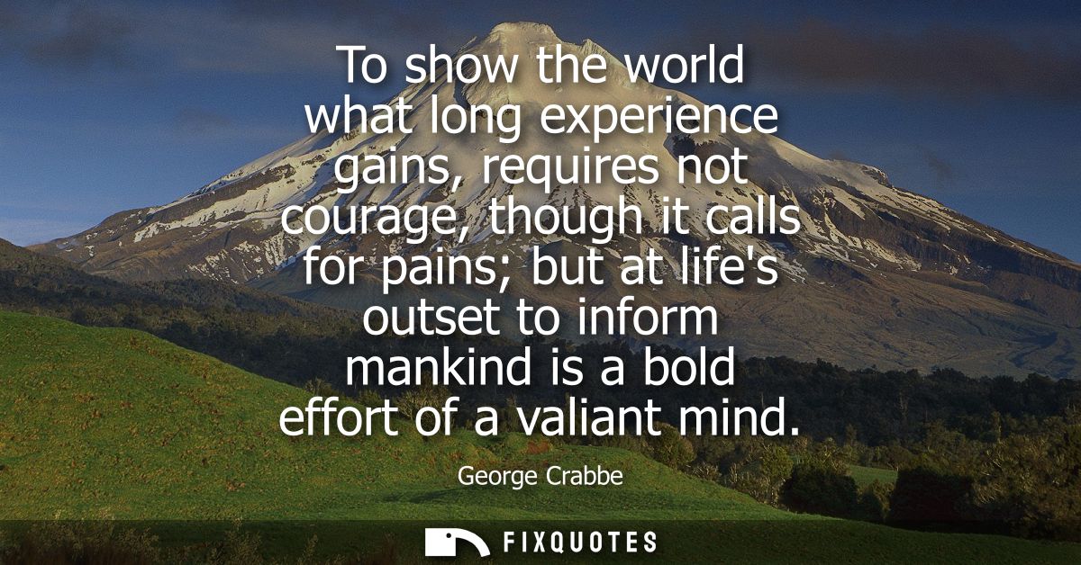To show the world what long experience gains, requires not courage, though it calls for pains but at lifes outset to inf