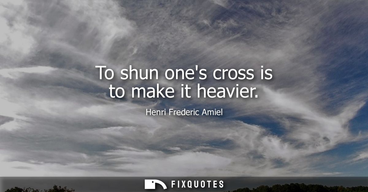 To shun ones cross is to make it heavier