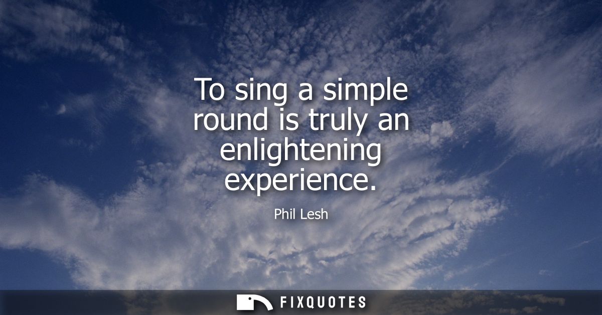 To sing a simple round is truly an enlightening experience