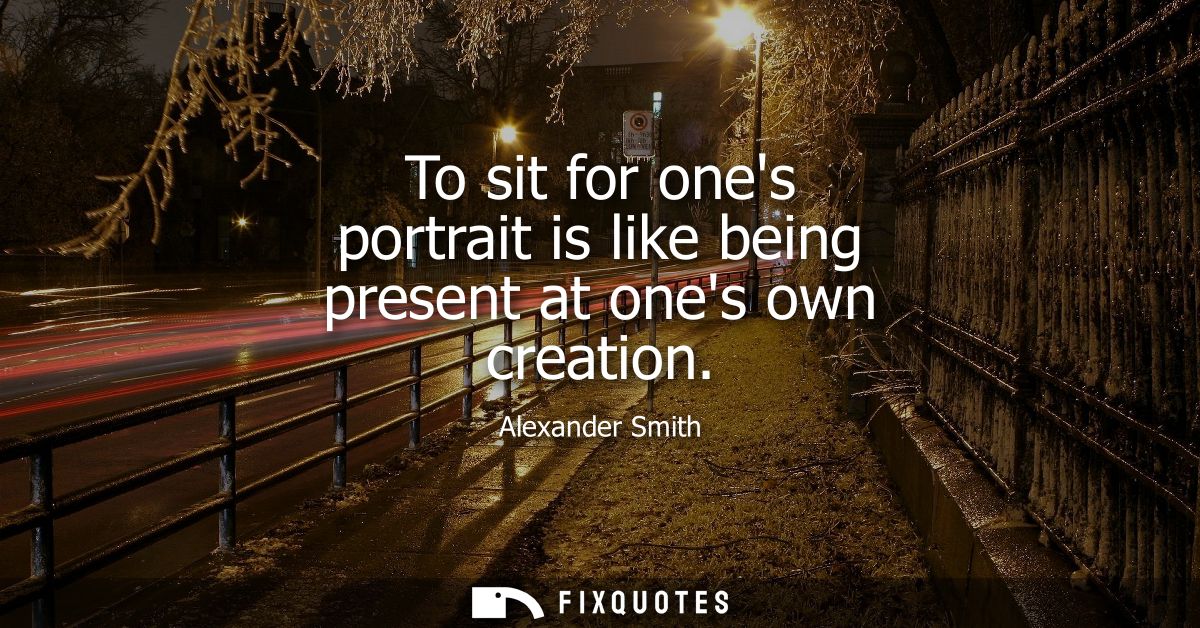 To sit for ones portrait is like being present at ones own creation
