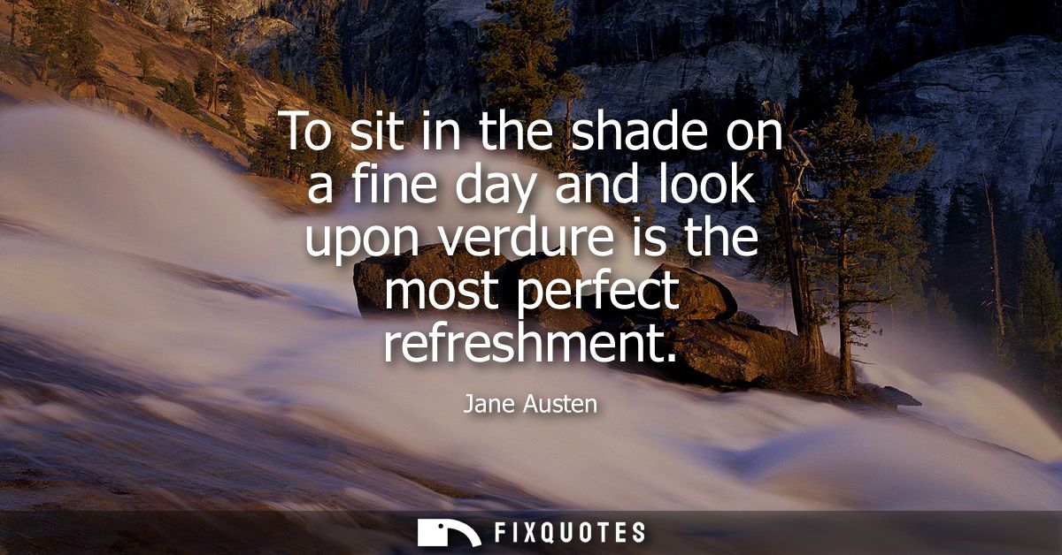 To sit in the shade on a fine day and look upon verdure is the most perfect refreshment
