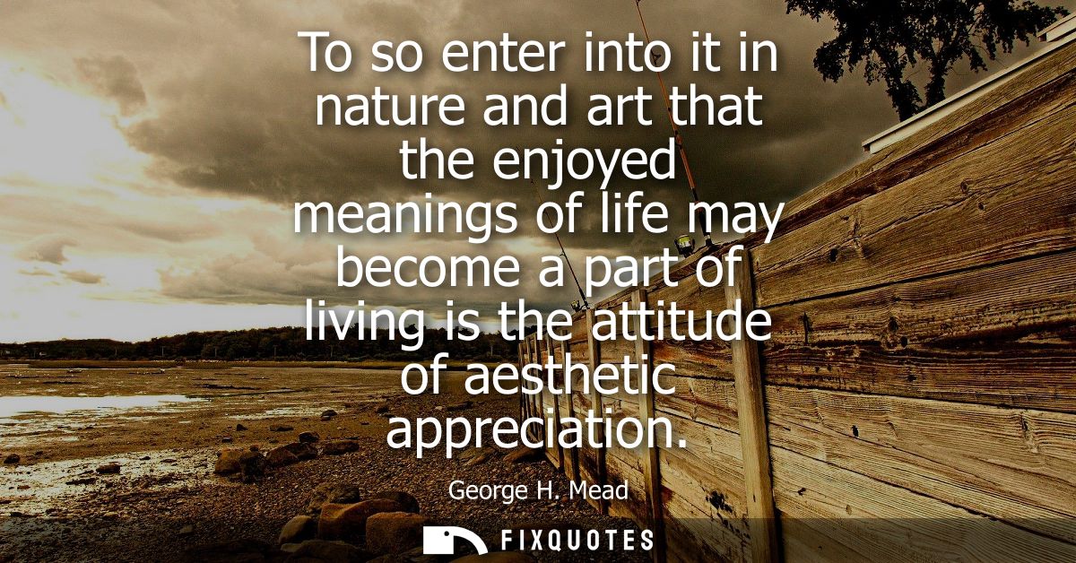 To so enter into it in nature and art that the enjoyed meanings of life may become a part of living is the attitude of a