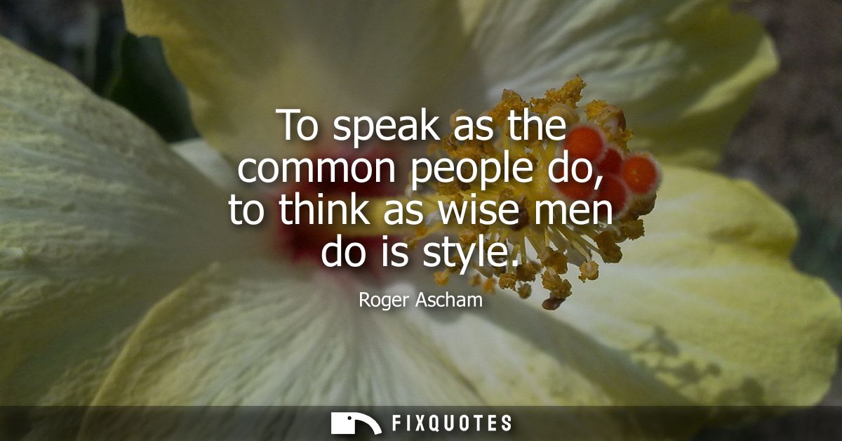 To speak as the common people do, to think as wise men do is style