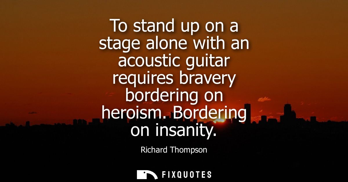 To stand up on a stage alone with an acoustic guitar requires bravery bordering on heroism. Bordering on insanity