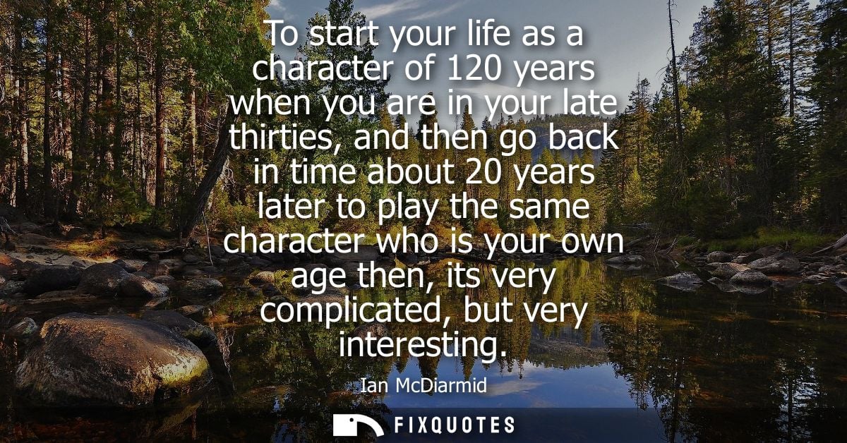 To start your life as a character of 120 years when you are in your late thirties, and then go back in time about 20 yea