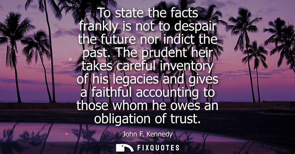 To state the facts frankly is not to despair the future nor indict the past. The prudent heir takes careful inventory of