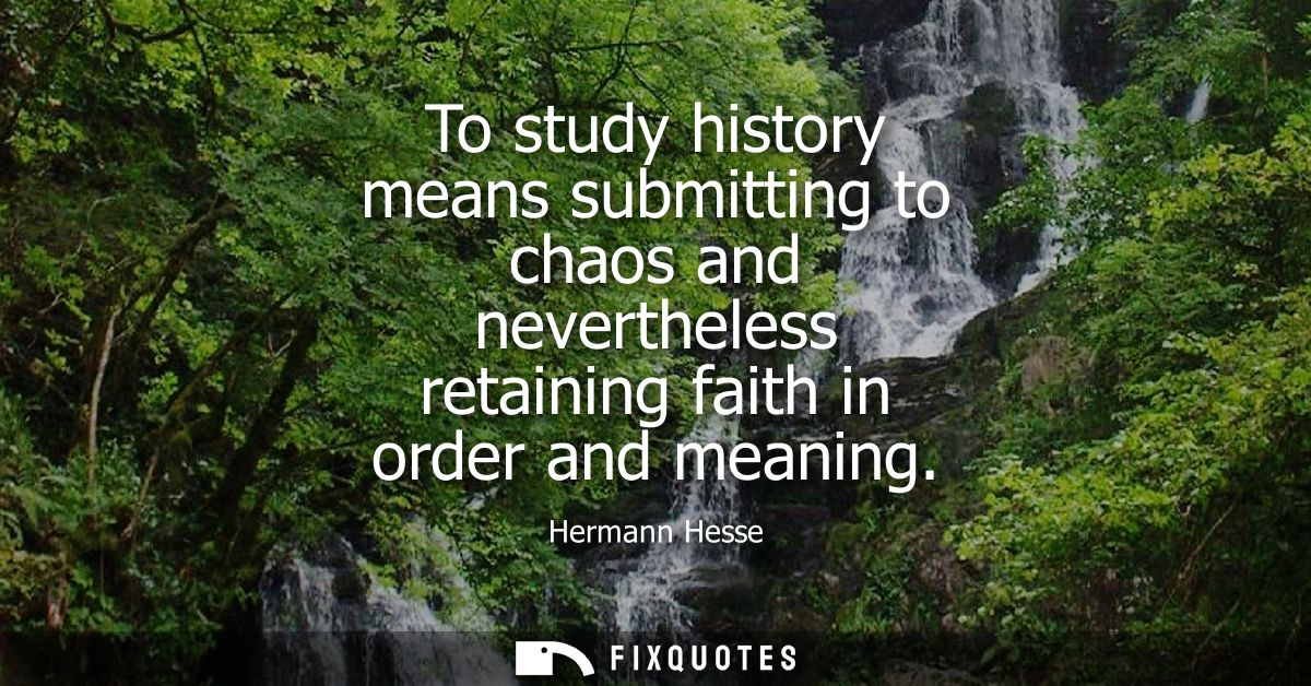 To study history means submitting to chaos and nevertheless retaining faith in order and meaning