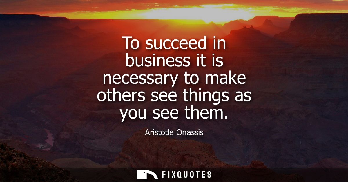 To succeed in business it is necessary to make others see things as you see them