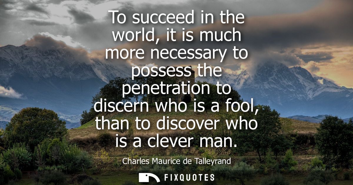 To succeed in the world, it is much more necessary to possess the penetration to discern who is a fool, than to discover