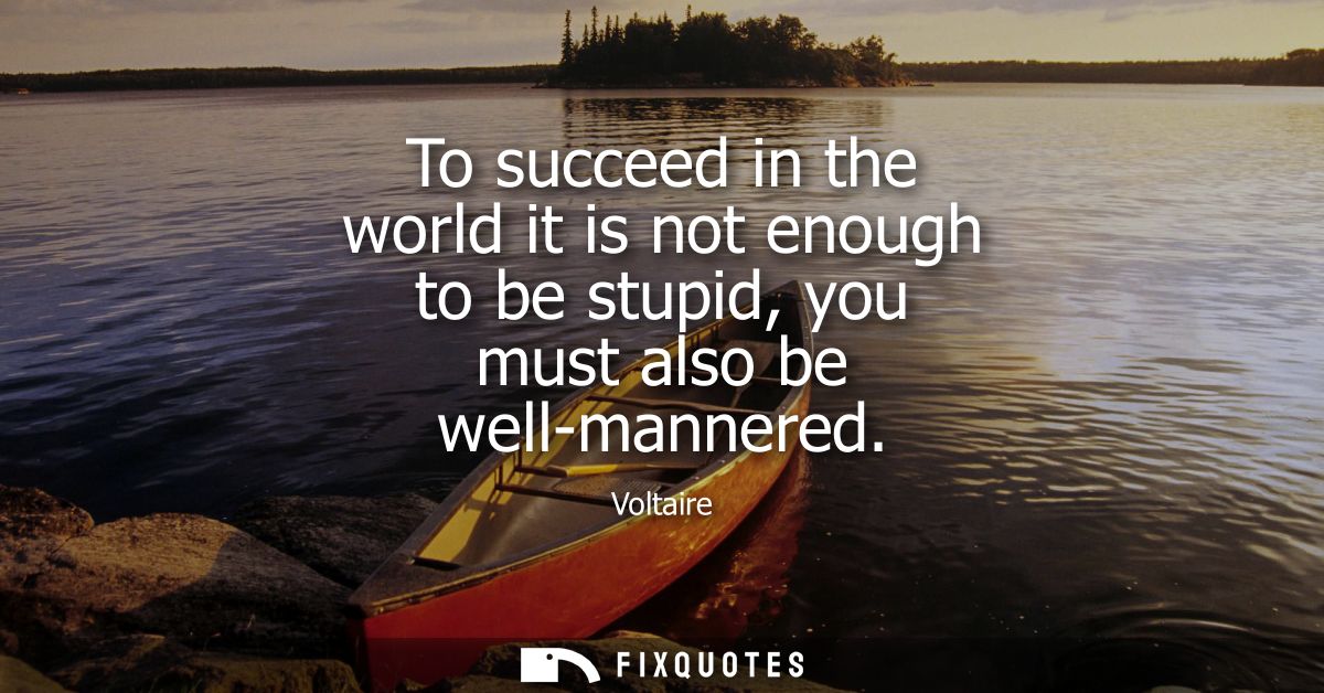 To succeed in the world it is not enough to be stupid, you must also be well-mannered
