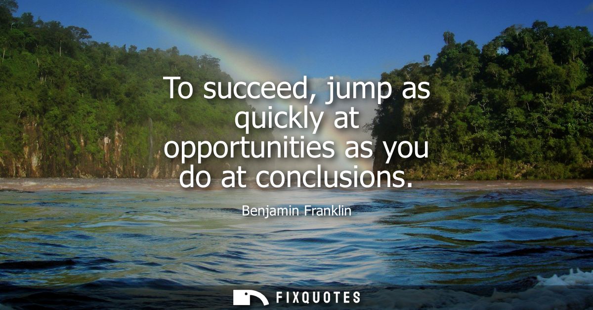 To succeed, jump as quickly at opportunities as you do at conclusions