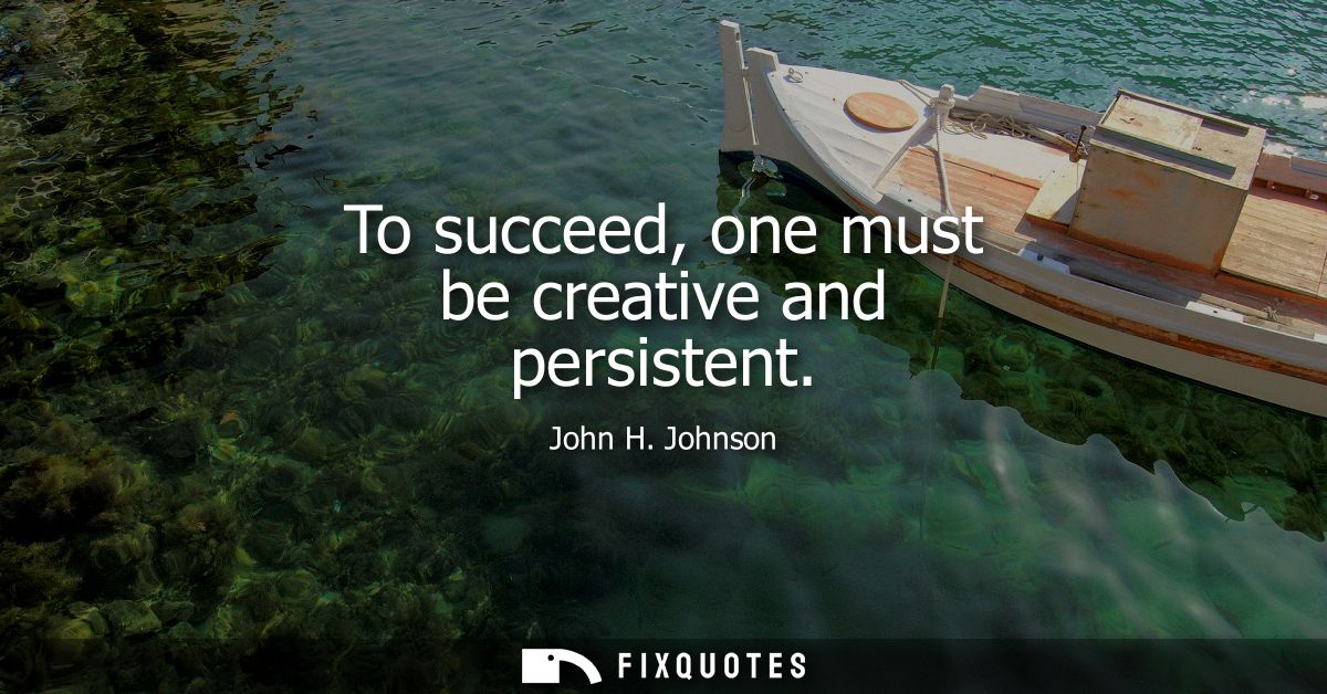 To succeed, one must be creative and persistent