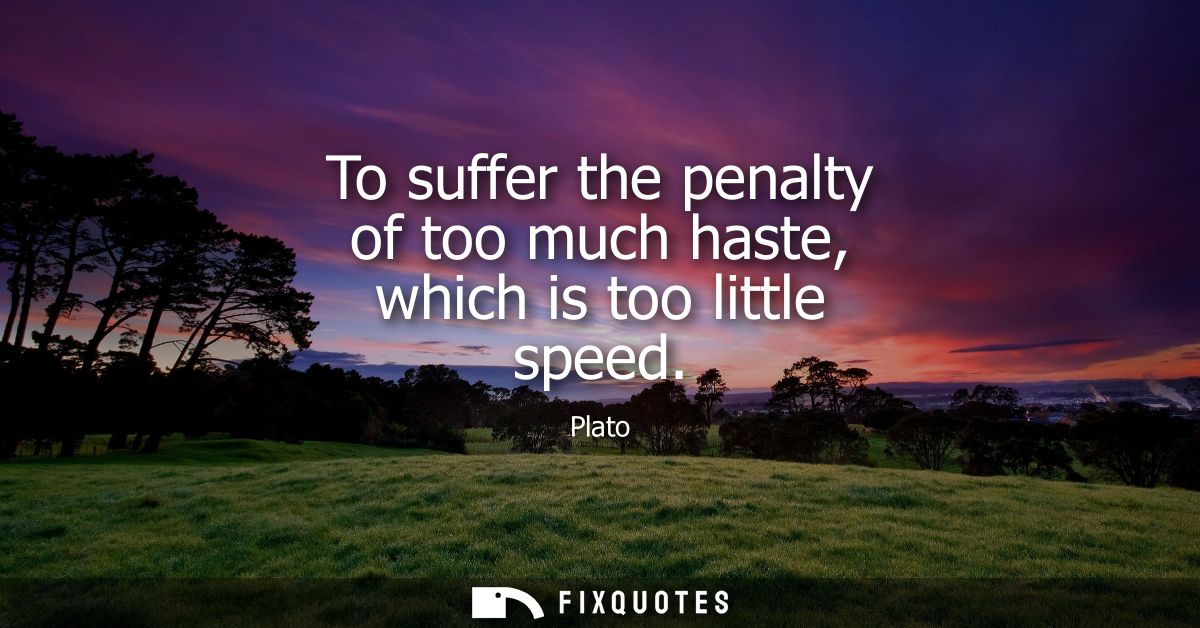 To suffer the penalty of too much haste, which is too little speed