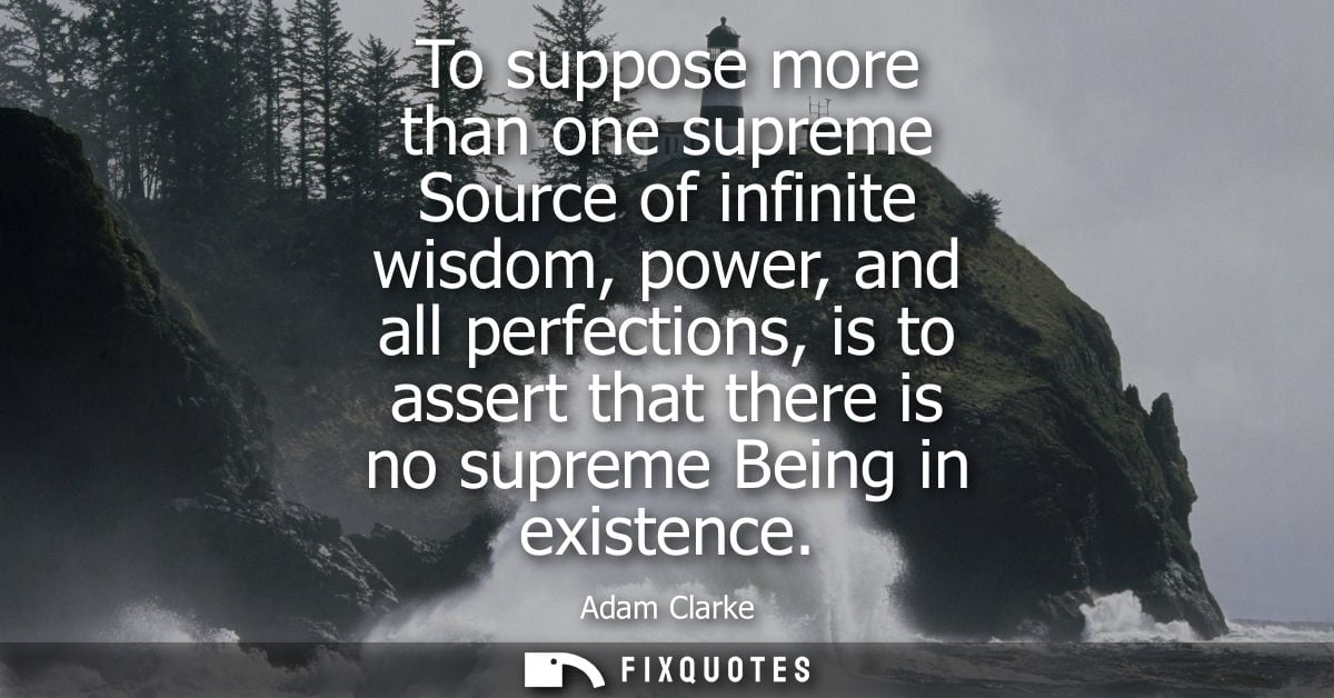 To suppose more than one supreme Source of infinite wisdom, power, and all perfections, is to assert that there is no su