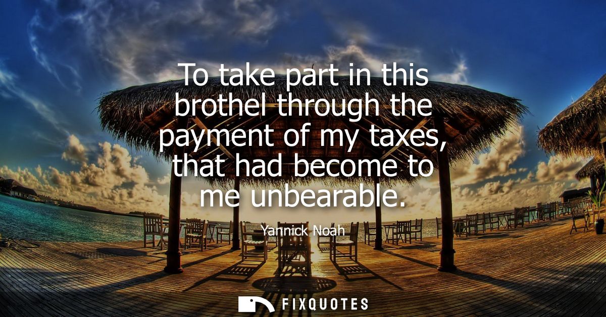 To take part in this brothel through the payment of my taxes, that had become to me unbearable