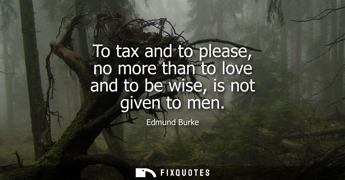 To tax and to please, no more than to love and to be wise, is not given to men