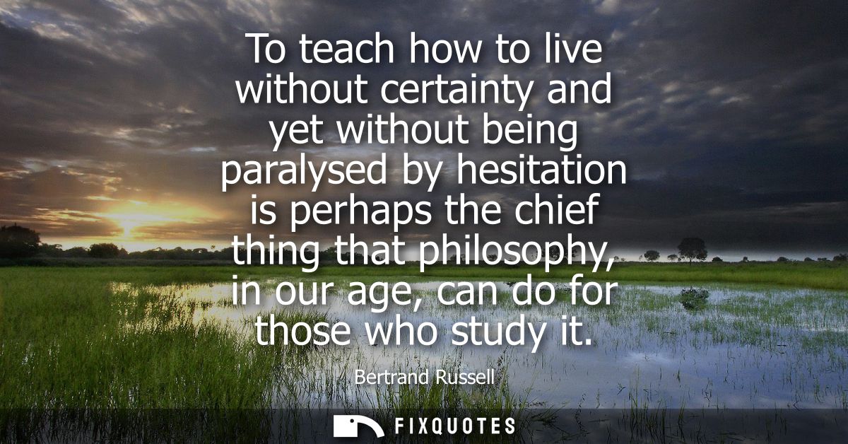 To teach how to live without certainty and yet without being paralysed by hesitation is perhaps the chief thing that phi