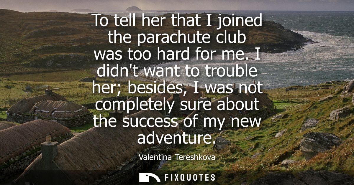 To tell her that I joined the parachute club was too hard for me. I didnt want to trouble her besides, I was not complet