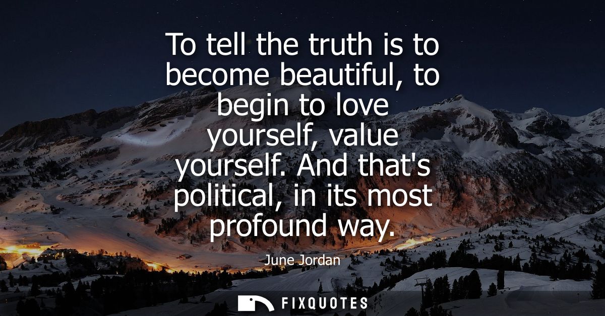 To tell the truth is to become beautiful, to begin to love yourself, value yourself. And thats political, in its most pr