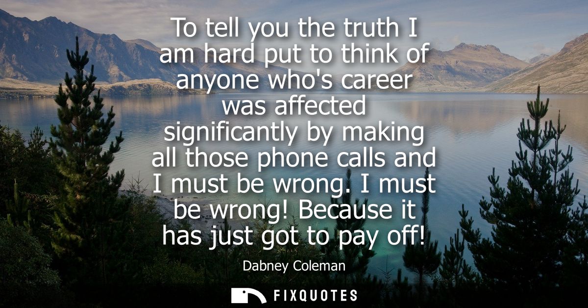 To tell you the truth I am hard put to think of anyone whos career was affected significantly by making all those phone 